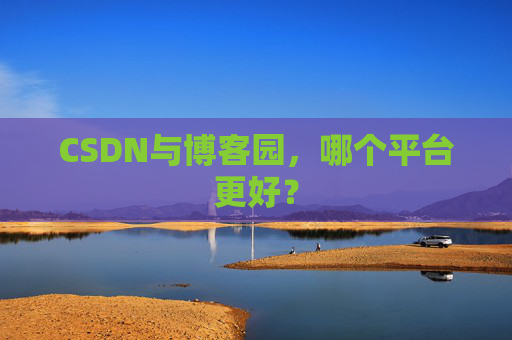 CSDN与博客园，哪个平台更好？