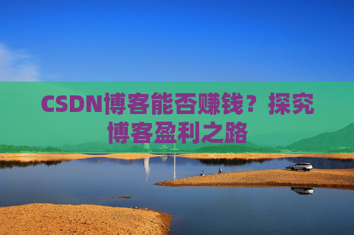 CSDN博客能否赚钱？探究博客盈利之路