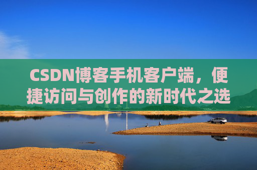 CSDN博客手机客户端，便捷访问与创作的新时代之选