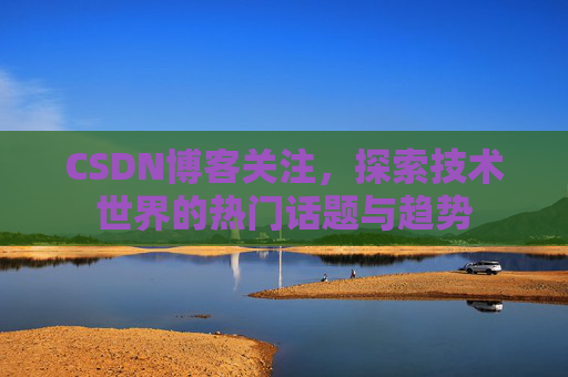 CSDN博客关注，探索技术世界的热门话题与趋势